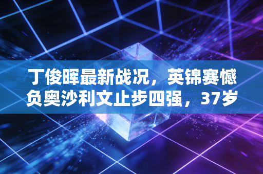 丁俊晖最新战况,英锦赛憾负奥沙利文止步四强,37岁中国龙的征途远没到终点 丁俊晖最新战况,英锦赛憾负奥沙利文止步四强,37岁中国龙的征途远没到终点