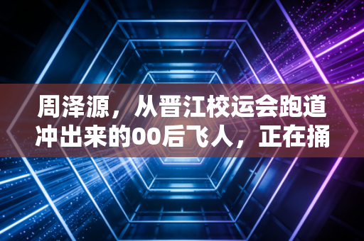 周泽源,从晋江校运会跑道冲出来的00后飞人,正在捅破中国短跑的那层窗 周泽源,从晋江校运会跑道冲出来的00后飞人,正在捅破中国短跑的那层窗