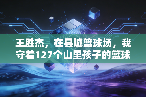 王胜杰，在县城篮球场，我守着127个山里孩子的篮球梦