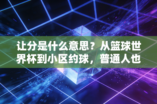 让分是什么意思?从篮球世界杯到小区约球,普通人也能秒懂的体育规则彩蛋 让分是什么意思?从篮球世界杯到小区约球,普通人也能秒懂的体育规则彩蛋