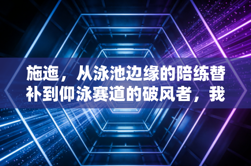 施迤,从泳池边缘的陪练替补到仰泳赛道的破风者,我见过普通体育生最该走的路 施迤,从泳池边缘的陪练替补到仰泳赛道的破风者,我见过普通体育生最该走的路