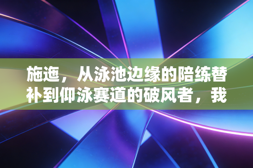 施迤,从泳池边缘的陪练替补到仰泳赛道的破风者,我见过普通体育生最该走的路 施迤,从泳池边缘的陪练替补到仰泳赛道的破风者,我见过普通体育生最该走的路