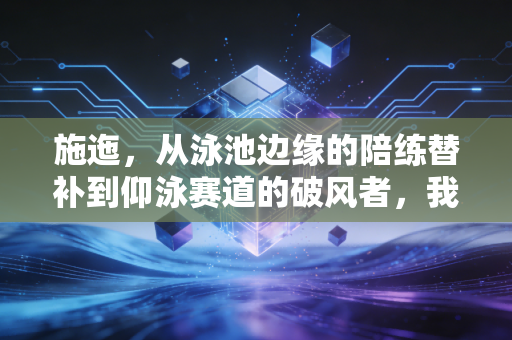 施迤,从泳池边缘的陪练替补到仰泳赛道的破风者,我见过普通体育生最该走的路 施迤,从泳池边缘的陪练替补到仰泳赛道的破风者,我见过普通体育生最该走的路