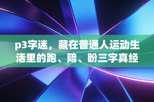 p3字迷,藏在普通人运动生活里的跑、陪、盼三字真经 p3字迷,藏在普通人运动生活里的跑、陪、盼三字真经
