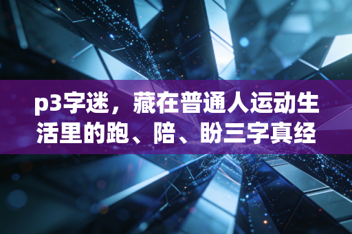 p3字迷,藏在普通人运动生活里的跑、陪、盼三字真经 p3字迷,藏在普通人运动生活里的跑、陪、盼三字真经
