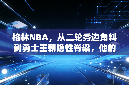 格林NBA,从二轮秀边角料到勇士王朝隐性脊梁,他的争议与伟大从来共生 格林NBA,从二轮秀边角料到勇士王朝隐性脊梁,他的争议与伟大从来共生