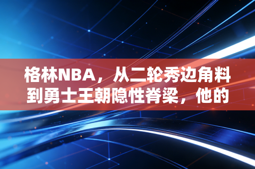 格林NBA，从二轮秀边角料到勇士王朝隐性脊梁，他的争议与伟大从来共生
