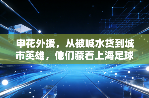 申花外援,从被喊水货到城市英雄,他们藏着上海足球最真实的烟火气 申花外援,从被喊水货到城市英雄,他们藏着上海足球最真实的烟火气