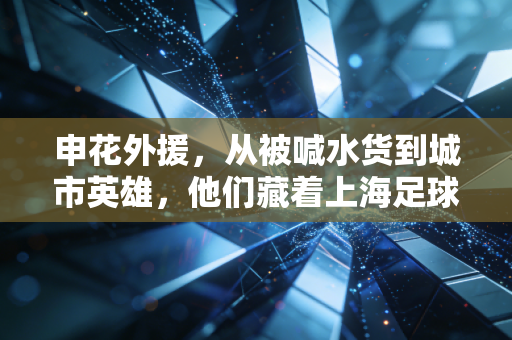 申花外援,从被喊水货到城市英雄,他们藏着上海足球最真实的烟火气 申花外援,从被喊水货到城市英雄,他们藏着上海足球最真实的烟火气