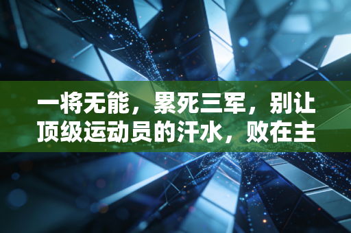 一将无能,累死三军,别让顶级运动员的汗水,败在主教练的认知差里 一将无能,累死三军,别让顶级运动员的汗水,败在主教练的认知差里