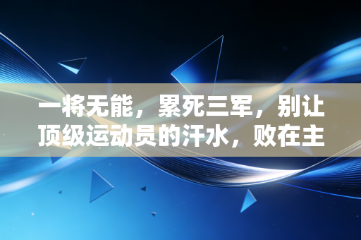 一将无能,累死三军,别让顶级运动员的汗水,败在主教练的认知差里 一将无能,累死三军,别让顶级运动员的汗水,败在主教练的认知差里
