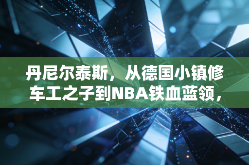 丹尼尔泰斯,从德国小镇修车工之子到NBA铁血蓝领,被低估的球场螺丝钉永远滚烫 丹尼尔泰斯,从德国小镇修车工之子到NBA铁血蓝领,被低估的球场螺丝钉永远滚烫