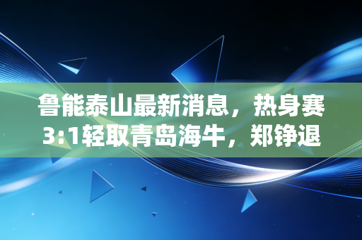 鲁能泰山最新消息,热身赛3:1轻取青岛海牛,郑铮退役留任教练组,崔康熙率队剑指新赛季双冠 鲁能泰山最新消息,热身赛3:1轻取青岛海牛,郑铮退役留任教练组,崔康熙率队剑指新赛季双冠