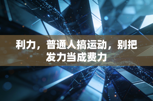 利力，普通人搞运动，别把发力当成费力
