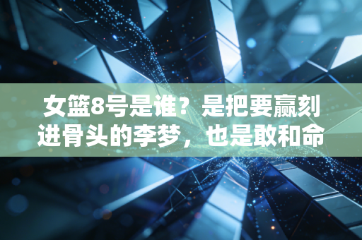 女篮8号是谁?是把要赢刻进骨头的李梦,也是敢和命运较劲的普通人 女篮8号是谁?是把要赢刻进骨头的李梦,也是敢和命运较劲的普通人