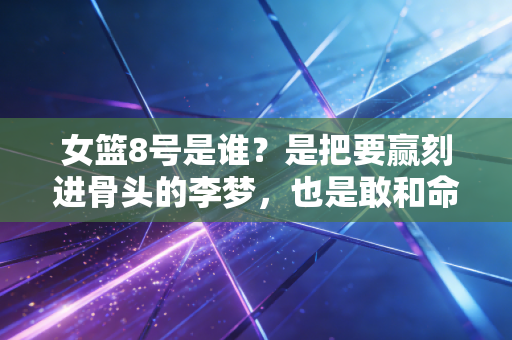 女篮8号是谁？是把要赢刻进骨头的李梦，也是敢和命运较劲的普通人