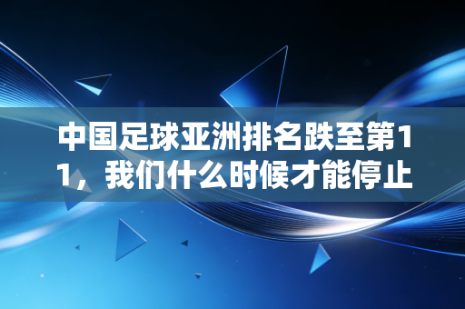 中国足球亚洲排名跌至第11，我们什么时候才能停止在低谷里摸鱼？