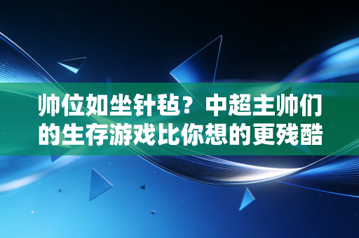 帅位如坐针毡？中超主帅们的生存游戏比你想的更残酷