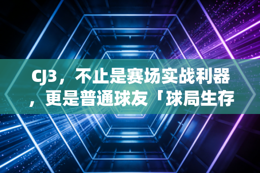 CJ3，不止是赛场实战利器，更是普通球友「球局生存指南」的具象化答案