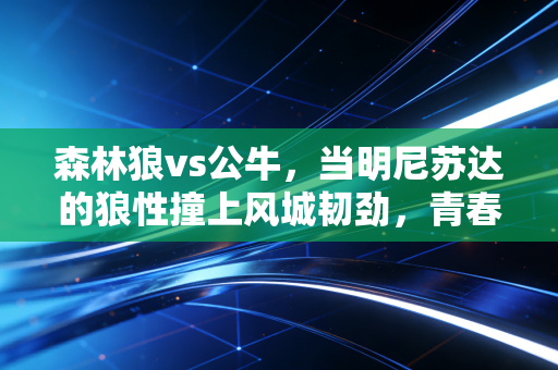 森林狼vs公牛，当明尼苏达的狼性撞上风城韧劲，青春碰撞从来不是只有输赢