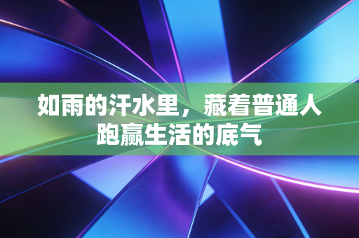 如雨的汗水里，藏着普通人跑赢生活的底气