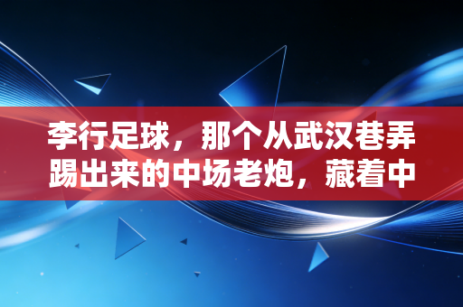 李行足球,那个从武汉巷弄踢出来的中场老炮,藏着中国足球最接地气的生存样本 李行足球,那个从武汉巷弄踢出来的中场老炮,藏着中国足球最接地气的生存样本