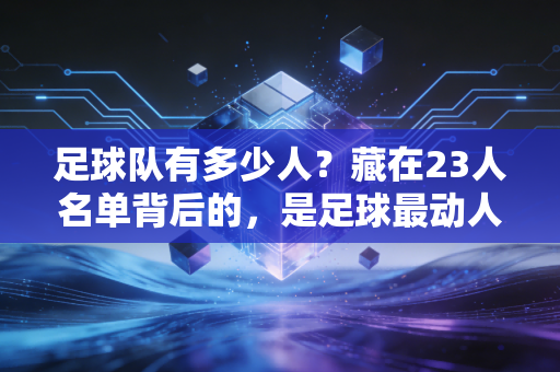 足球队有多少人?藏在23人名单背后的,是足球最动人的团队密码 足球队有多少人?藏在23人名单背后的,是足球最动人的团队密码