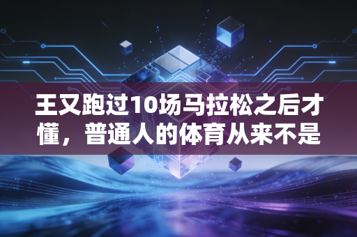 王又跑过10场马拉松之后才懂，普通人的体育从来不是拼输赢