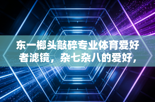 东一榔头敲碎专业体育爱好者滤镜，杂七杂八的爱好，才是体育的正确打开方式