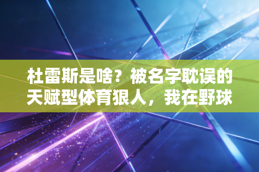 杜雷斯是啥?被名字耽误的天赋型体育狠人,我在野球场见过他的平替有多炸 杜雷斯是啥?被名字耽误的天赋型体育狠人,我在野球场见过他的平替有多炸
