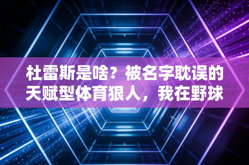 杜雷斯是啥？被名字耽误的天赋型体育狠人，我在野球场见过他的平替有多炸