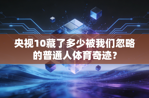 央视10藏了多少被我们忽略的普通人体育奇迹? 央视10藏了多少被我们忽略的普通人体育奇迹?