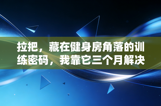 拉把，藏在健身房角落的训练密码，我靠它三个月解决了十年圆肩驼背