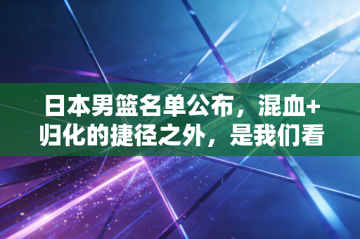 日本男篮名单公布，混血+归化的捷径之外，是我们看不见的20年草根布局