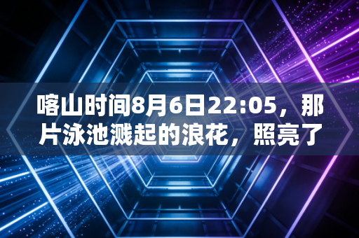 喀山时间8月6日22:05，那片泳池溅起的浪花，照亮了两代泳者的青春与我们的夏天