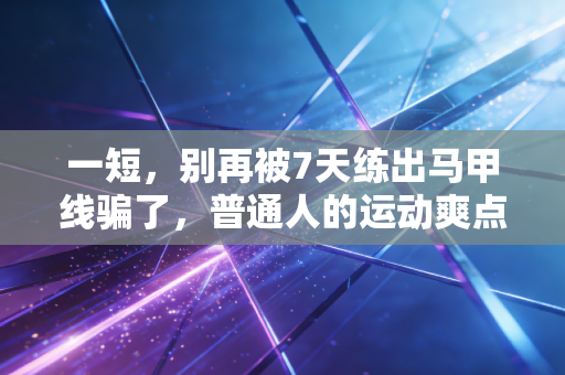 一短，别再被7天练出马甲线骗了，普通人的运动爽点从来都不是自律人设