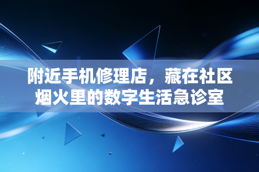 附近手机修理店,藏在社区烟火里的数字生活急诊室 附近手机修理店,藏在社区烟火里的数字生活急诊室