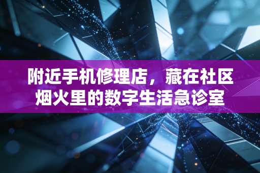 附近手机修理店,藏在社区烟火里的数字生活急诊室 附近手机修理店,藏在社区烟火里的数字生活急诊室