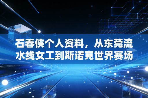 石春侠个人资料,从东莞流水线女工到斯诺克世界赛场金哨,她把普通人生过得热血又滚烫 石春侠个人资料,从东莞流水线女工到斯诺克世界赛场金哨,她把普通人生过得热血又滚烫