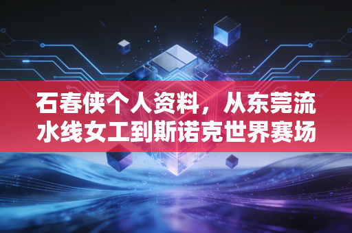 石春侠个人资料，从东莞流水线女工到斯诺克世界赛场金哨，她把普通人生过得热血又滚烫
