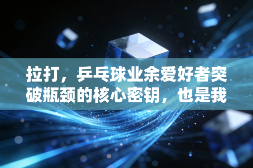 拉打，乒乓球业余爱好者突破瓶颈的核心密钥，也是我从小区菜鸡到市赛八强的通关密码