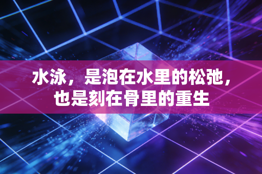 水泳,是泡在水里的松弛,也是刻在骨里的重生 水泳,是泡在水里的松弛,也是刻在骨里的重生