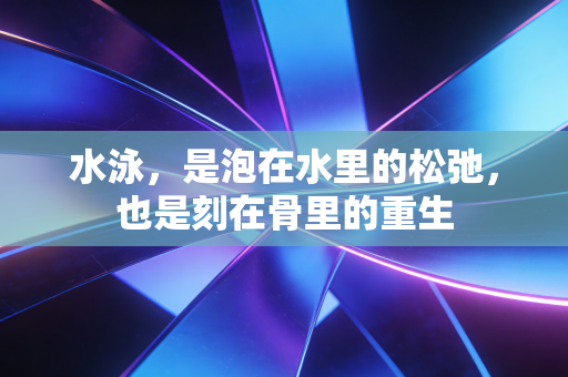 水泳,是泡在水里的松弛,也是刻在骨里的重生 水泳,是泡在水里的松弛,也是刻在骨里的重生