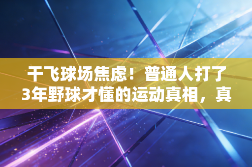 干飞球场焦虑!普通人打了3年野球才懂的运动真相,真的比办健身卡香10倍 干飞球场焦虑!普通人打了3年野球才懂的运动真相,真的比办健身卡香10倍