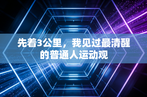 先着3公里,我见过最清醒的普通人运动观 先着3公里,我见过最清醒的普通人运动观