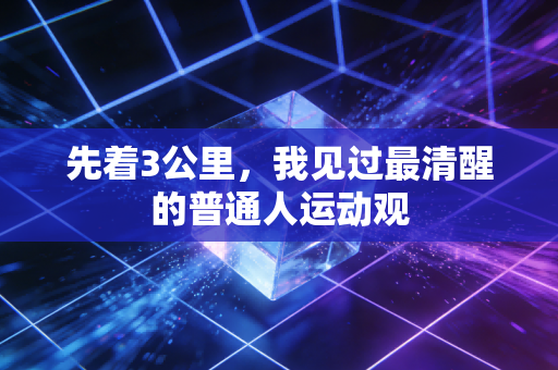 先着3公里,我见过最清醒的普通人运动观 先着3公里,我见过最清醒的普通人运动观
