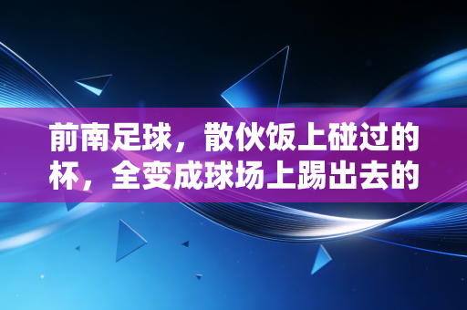 前南足球,散伙饭上碰过的杯,全变成球场上踢出去的风 前南足球,散伙饭上碰过的杯,全变成球场上踢出去的风