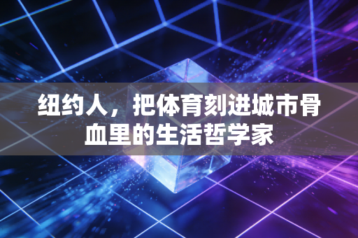 纽约人,把体育刻进城市骨血里的生活哲学家 纽约人,把体育刻进城市骨血里的生活哲学家
