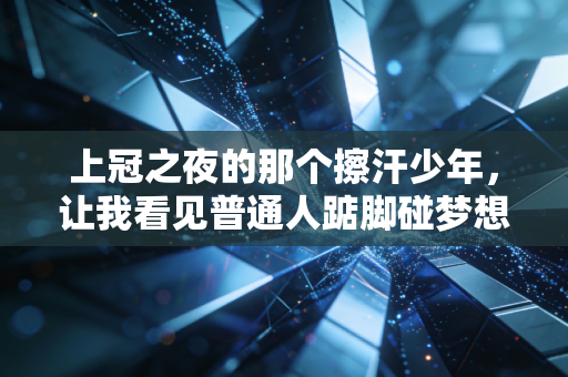 上冠之夜的那个擦汗少年,让我看见普通人踮脚碰梦想的模样 上冠之夜的那个擦汗少年,让我看见普通人踮脚碰梦想的模样