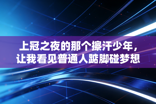 上冠之夜的那个擦汗少年,让我看见普通人踮脚碰梦想的模样 上冠之夜的那个擦汗少年,让我看见普通人踮脚碰梦想的模样